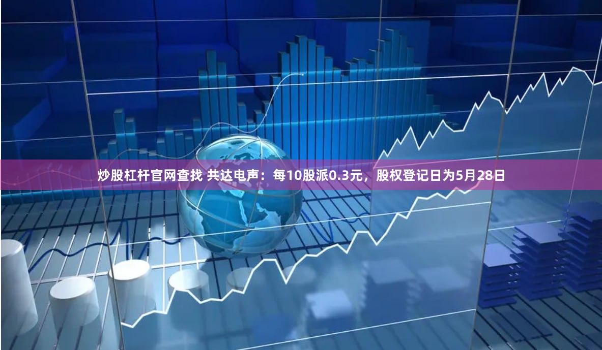 炒股杠杆官网查找 共达电声：每10股派0.3元，股权登记日为5月28日