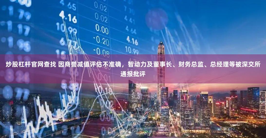 炒股杠杆官网查找 因商誉减值评估不准确，智动力及董事长、财务总监、总经理等被深交所通报批评