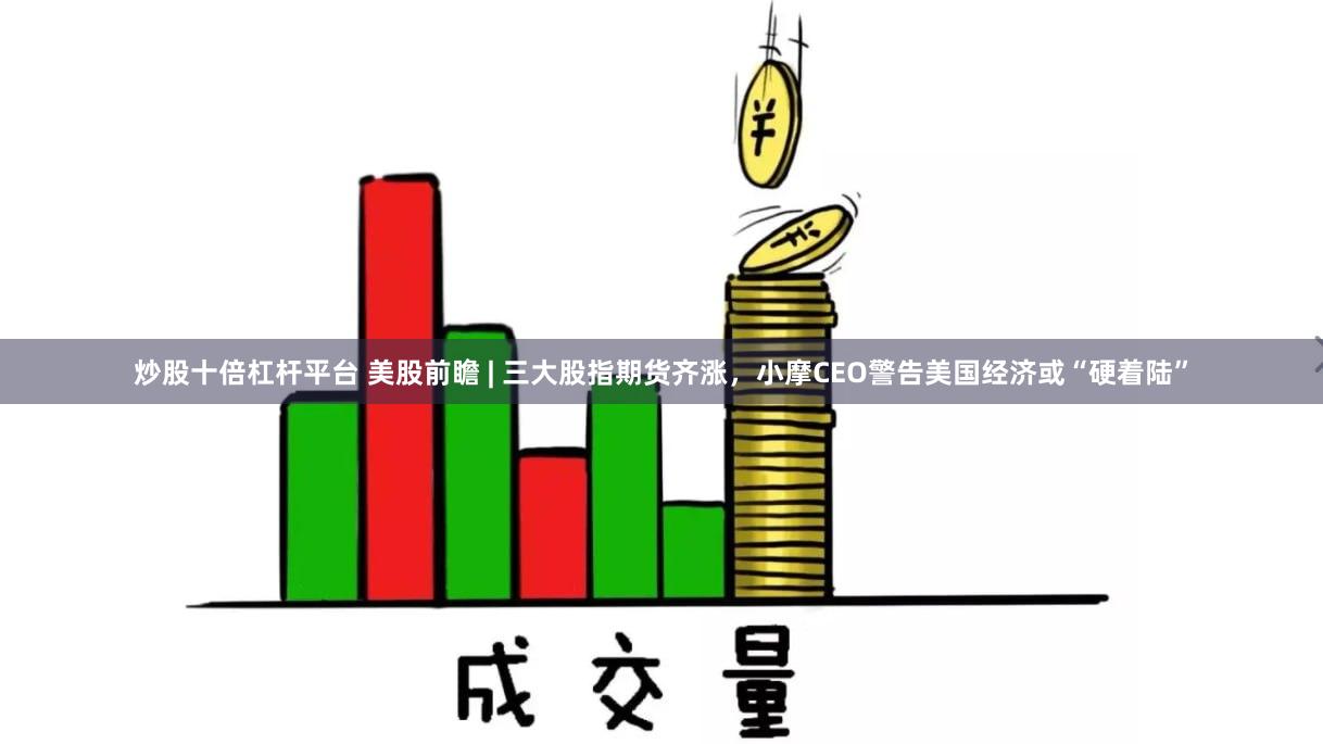 炒股十倍杠杆平台 美股前瞻 | 三大股指期货齐涨，小摩CEO警告美国经济或“硬着陆”