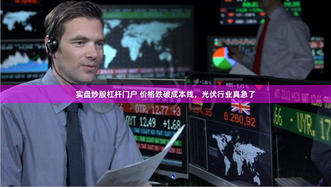 实盘炒股杠杆门户 价格跌破成本线，光伏行业真急了