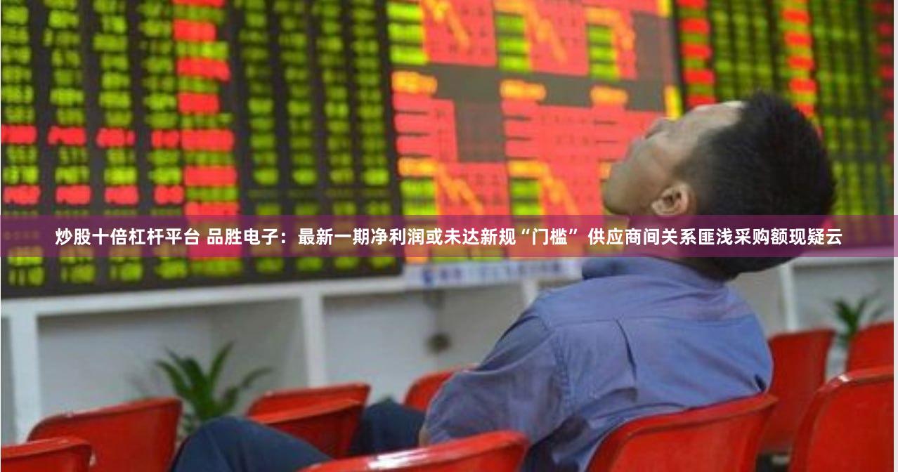 炒股十倍杠杆平台 品胜电子：最新一期净利润或未达新规“门槛” 供应商间关系匪浅采购额现疑云