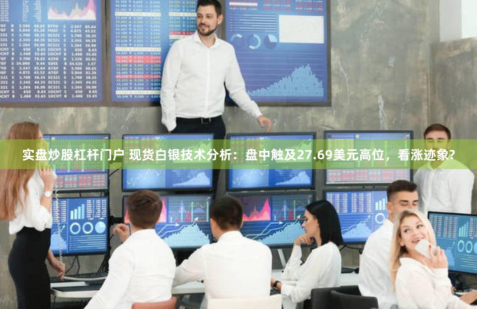 实盘炒股杠杆门户 现货白银技术分析：盘中触及27.69美元高位，看涨迹象?