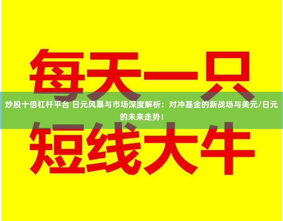 炒股十倍杠杆平台 日元风暴与市场深度解析：对冲基金的新战场与美元/日元的未来走势！