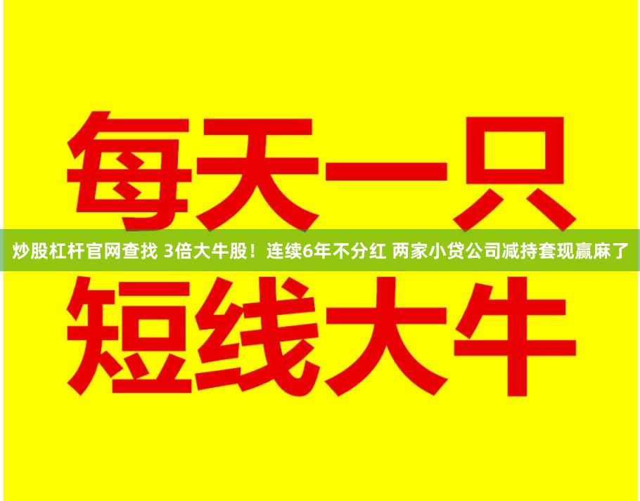 炒股杠杆官网查找 3倍大牛股！连续6年不分红 两家小贷公司减持套现赢麻了