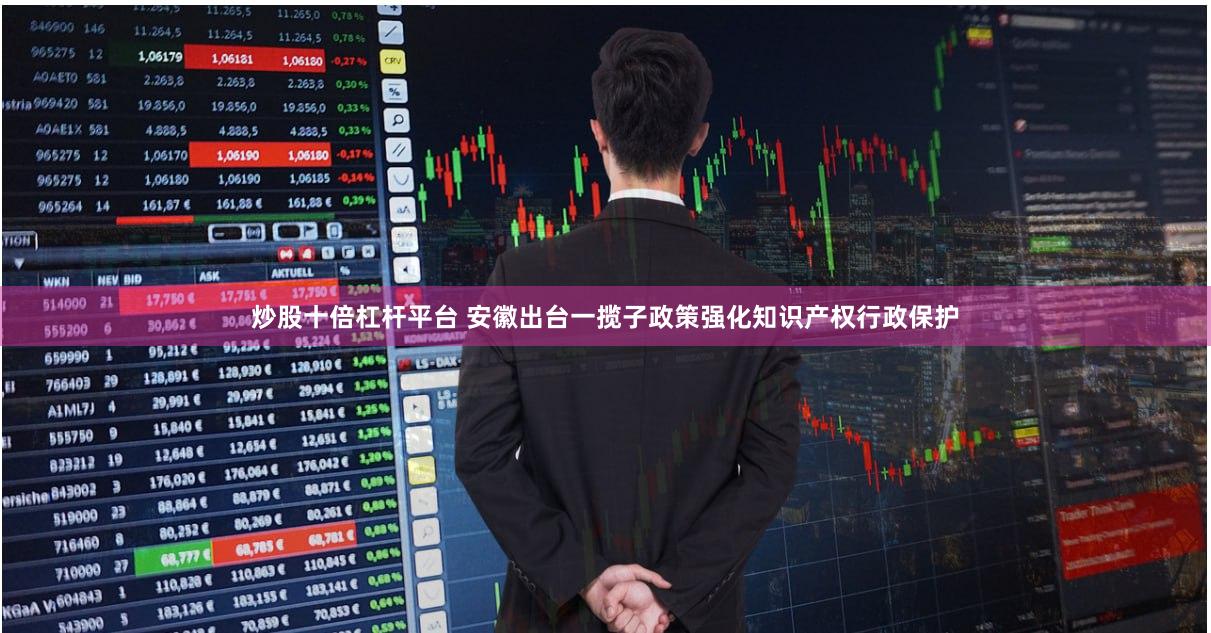 炒股十倍杠杆平台 安徽出台一揽子政策强化知识产权行政保护
