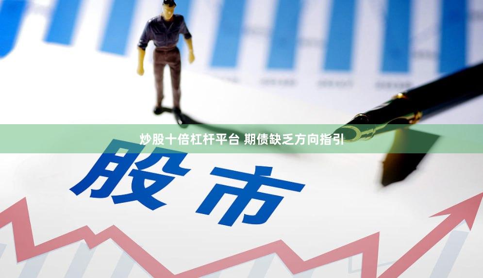 炒股十倍杠杆平台 期债缺乏方向指引