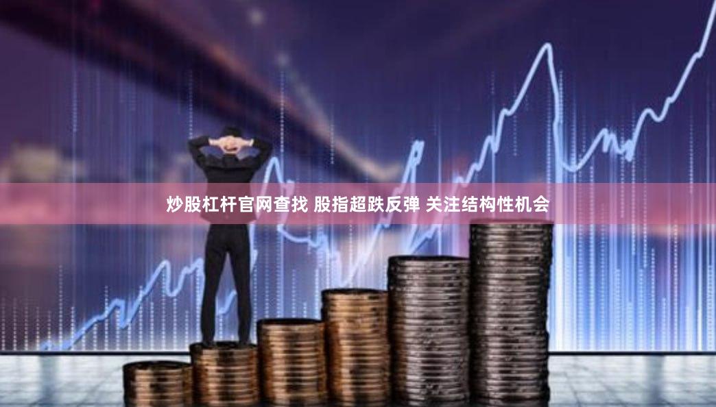 炒股杠杆官网查找 股指超跌反弹 关注结构性机会