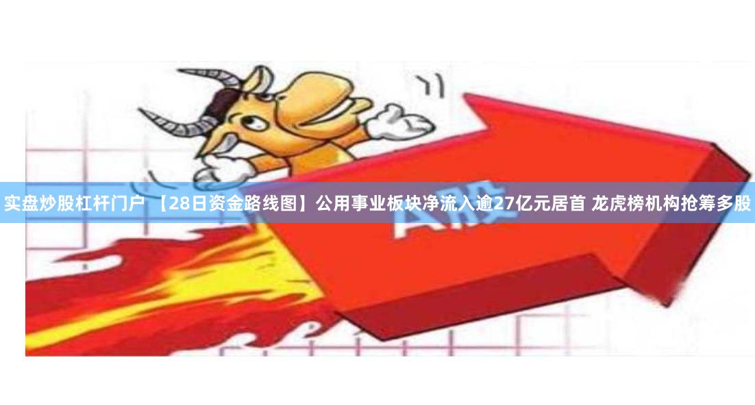 实盘炒股杠杆门户 【28日资金路线图】公用事业板块净流入逾27亿元居首 龙虎榜机构抢筹多股