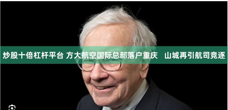 炒股十倍杠杆平台 方大航空国际总部落户重庆   山城再引航司竞逐