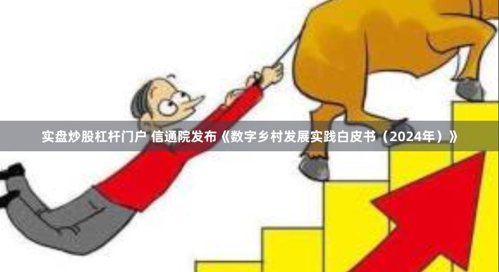 实盘炒股杠杆门户 信通院发布《数字乡村发展实践白皮书（2024年）》