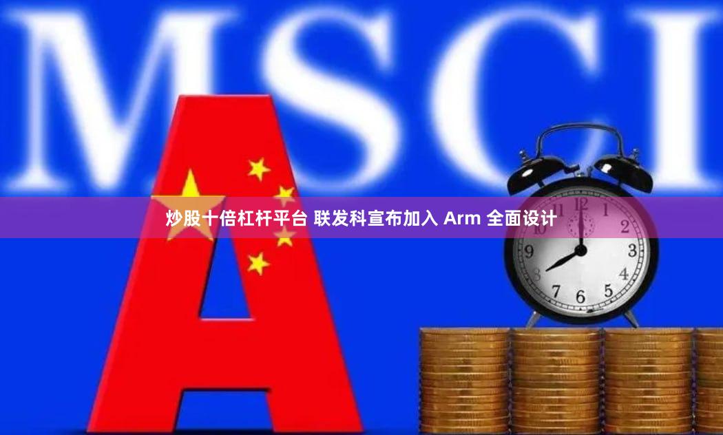 炒股十倍杠杆平台 联发科宣布加入 Arm 全面设计