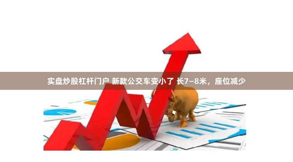 实盘炒股杠杆门户 新款公交车变小了 长7—8米，座位减少