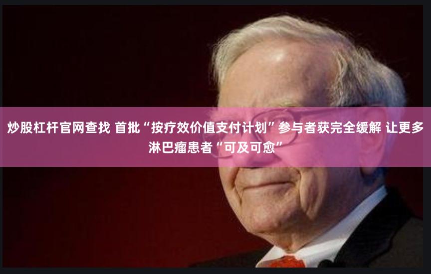 炒股杠杆官网查找 首批“按疗效价值支付计划”参与者获完全缓解 让更多淋巴瘤患者“可及可愈”
