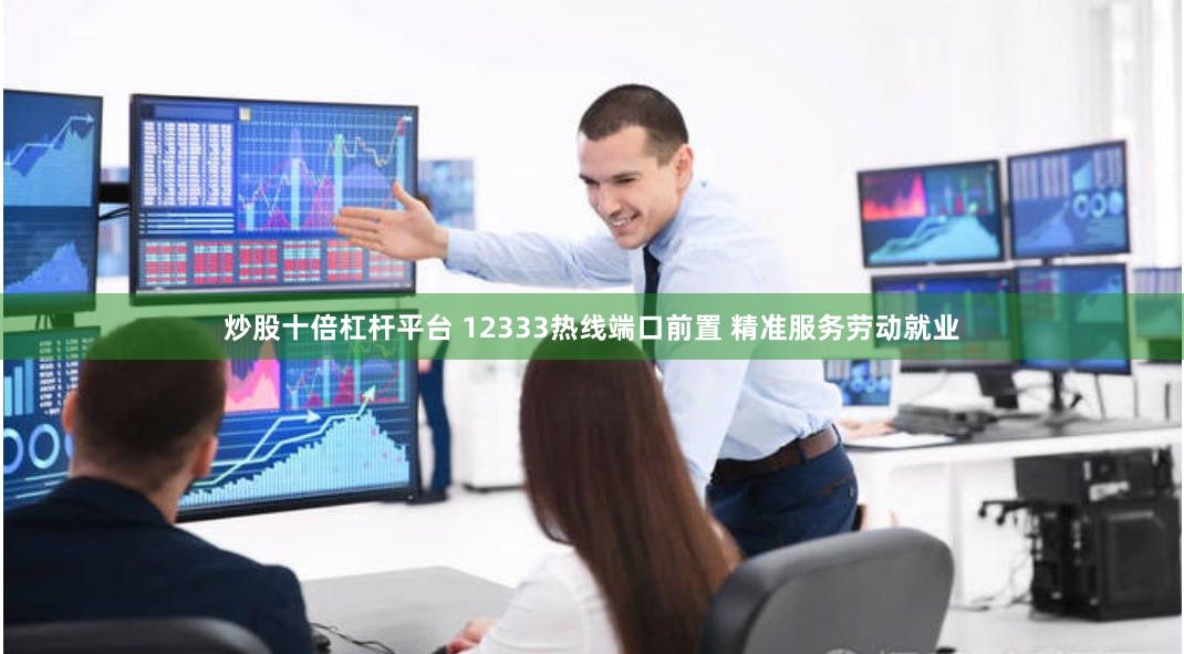 炒股十倍杠杆平台 12333热线端口前置 精准服务劳动就业
