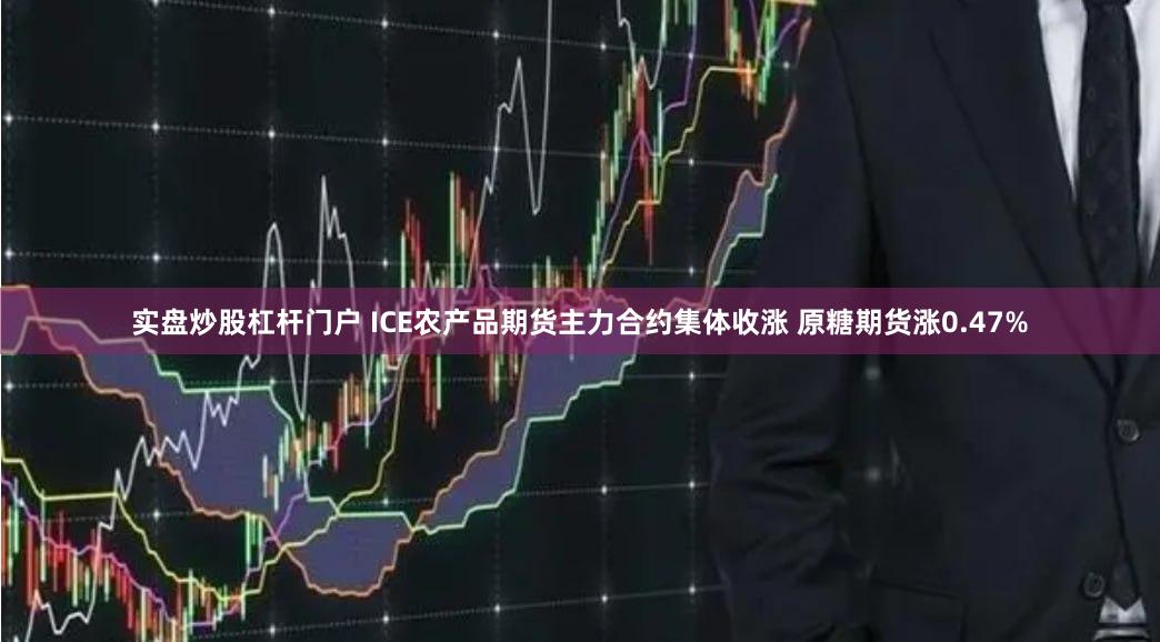 实盘炒股杠杆门户 ICE农产品期货主力合约集体收涨 原糖期货涨0.47%