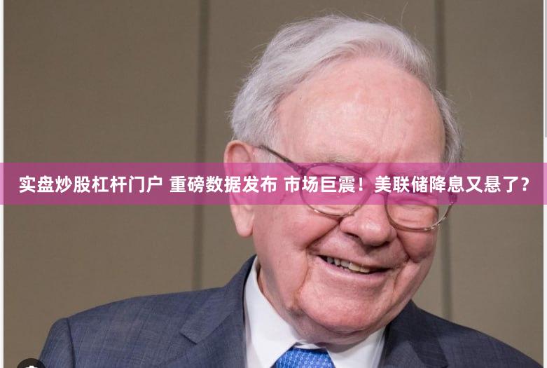 实盘炒股杠杆门户 重磅数据发布 市场巨震！美联储降息又悬了？