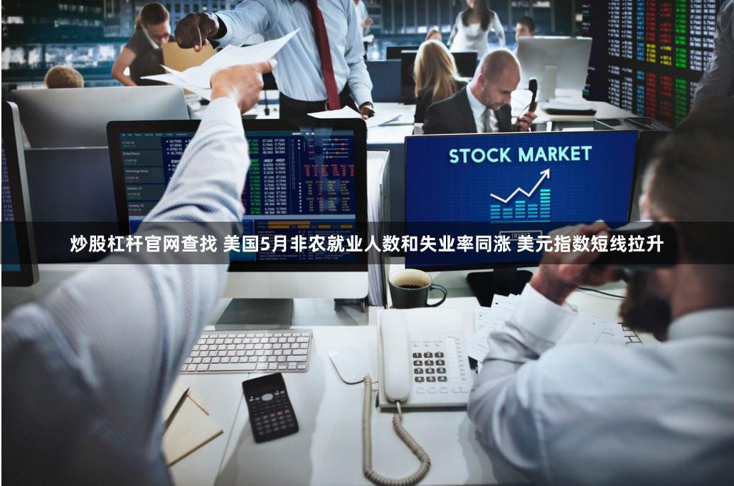炒股杠杆官网查找 美国5月非农就业人数和失业率同涨 美元指数短线拉升