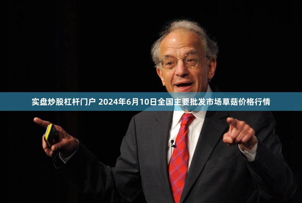 实盘炒股杠杆门户 2024年6月10日全国主要批发市场草菇价格行情
