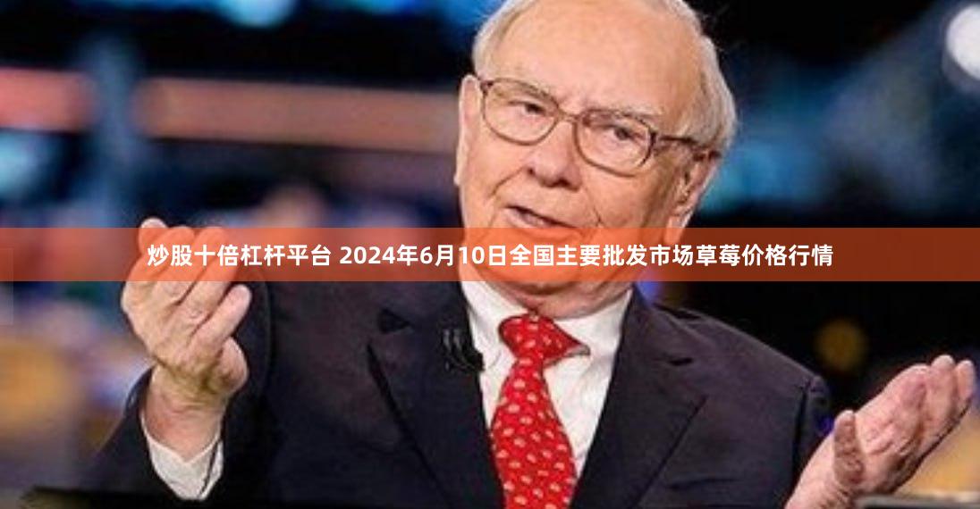 炒股十倍杠杆平台 2024年6月10日全国主要批发市场草莓价格行情