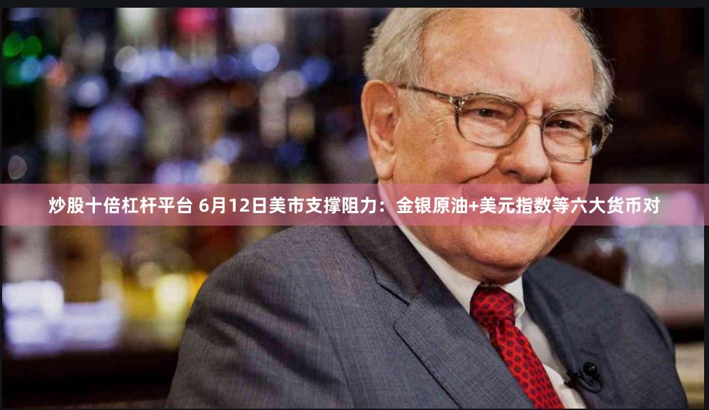 炒股十倍杠杆平台 6月12日美市支撑阻力：金银原油+美元指数等六大货币对