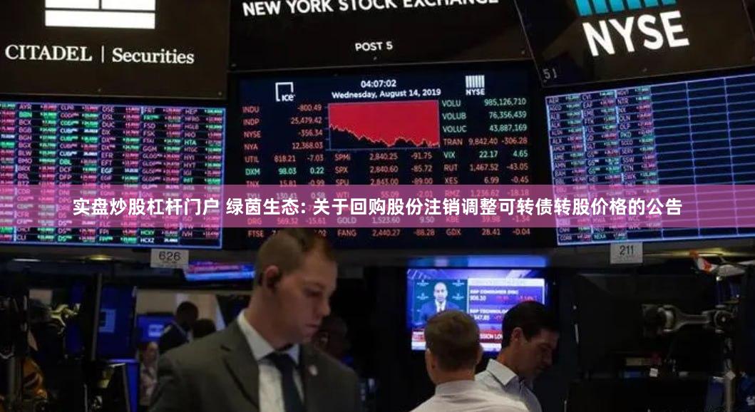 实盘炒股杠杆门户 绿茵生态: 关于回购股份注销调整可转债转股价格的公告