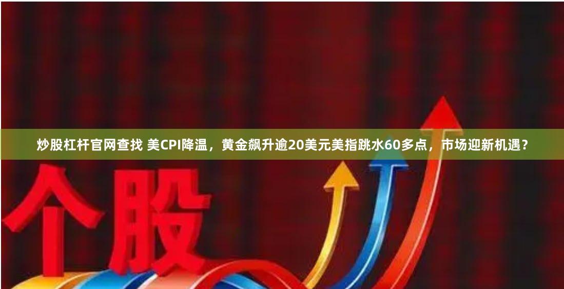 炒股杠杆官网查找 美CPI降温，黄金飙升逾20美元美指跳水60多点，市场迎新机遇？