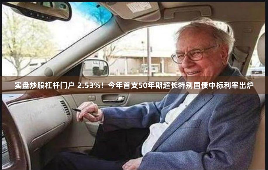 实盘炒股杠杆门户 2.53%！今年首支50年期超长特别国债中标利率出炉