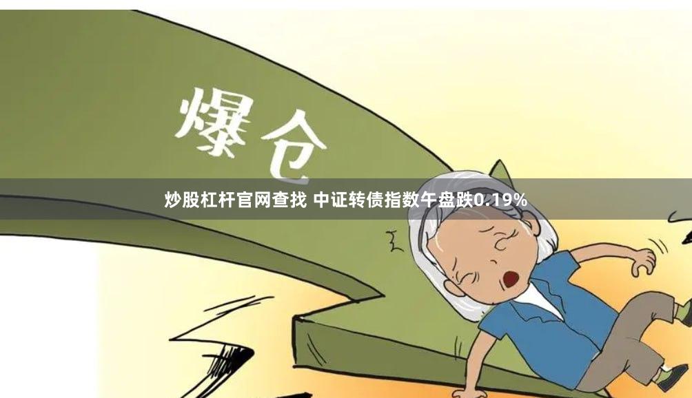 炒股杠杆官网查找 中证转债指数午盘跌0.19%