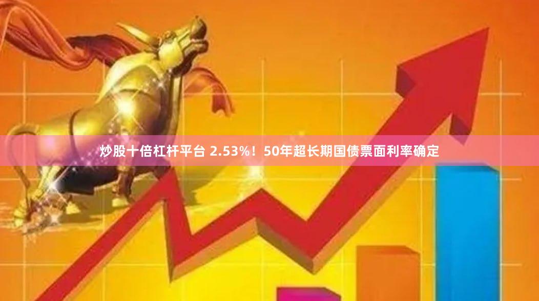 炒股十倍杠杆平台 2.53%！50年超长期国债票面利率确定
