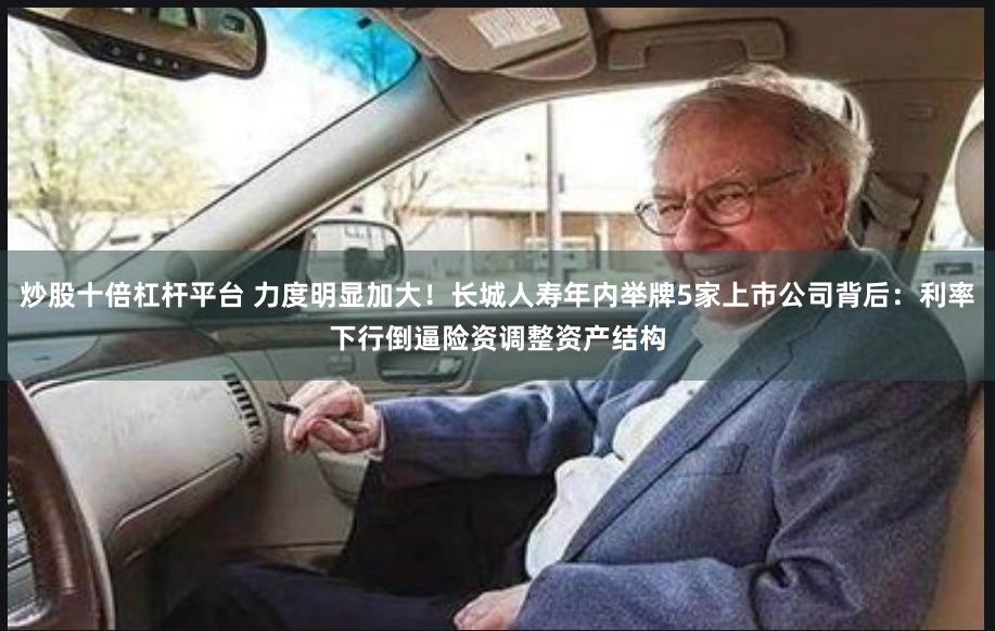炒股十倍杠杆平台 力度明显加大！长城人寿年内举牌5家上市公司背后：利率下行倒逼险资调整资产结构