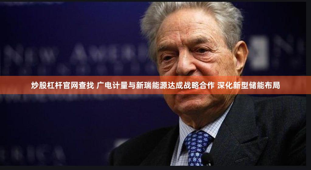 炒股杠杆官网查找 广电计量与新瑞能源达成战略合作 深化新型储能布局