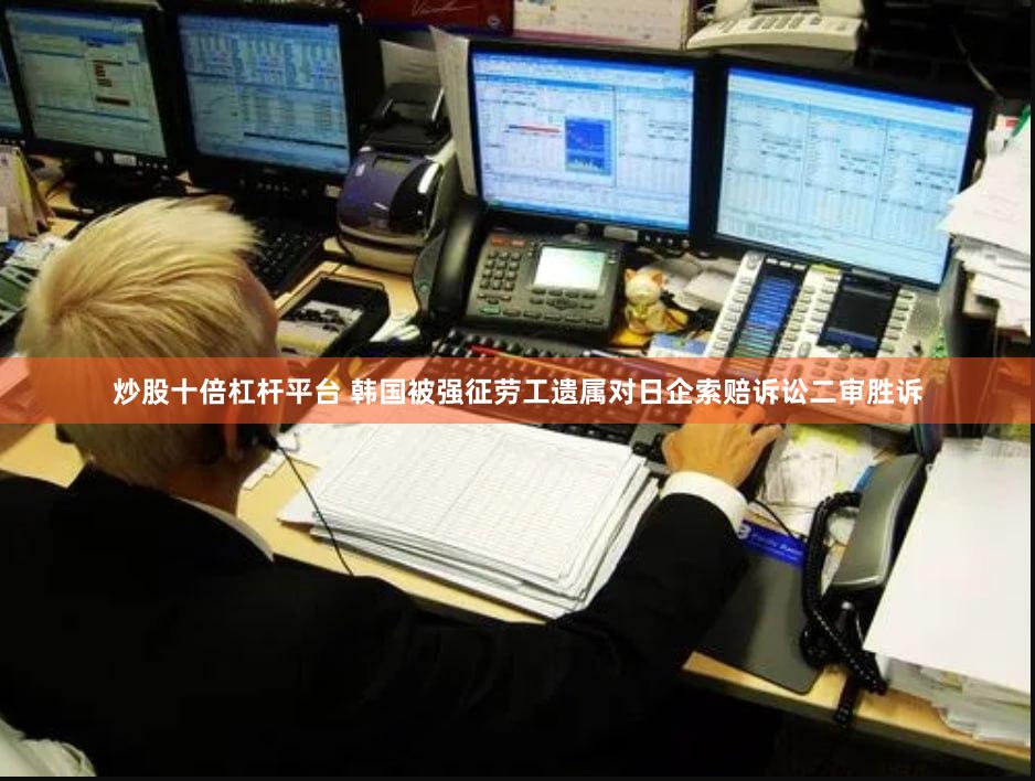 炒股十倍杠杆平台 韩国被强征劳工遗属对日企索赔诉讼二审胜诉
