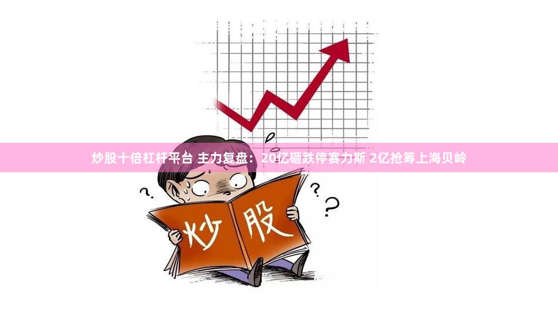 炒股十倍杠杆平台 主力复盘：20亿砸跌停赛力斯 2亿抢筹上海贝岭