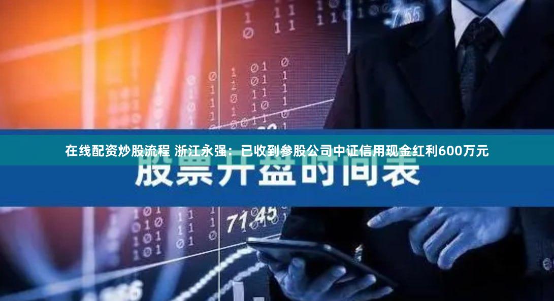 在线配资炒股流程 浙江永强：已收到参股公司中证信用现金红利600万元