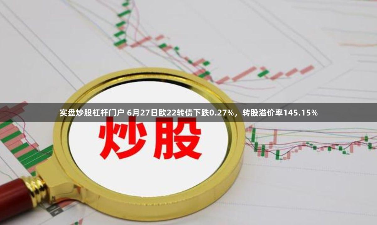 实盘炒股杠杆门户 6月27日欧22转债下跌0.27%，转股溢价率145.15%