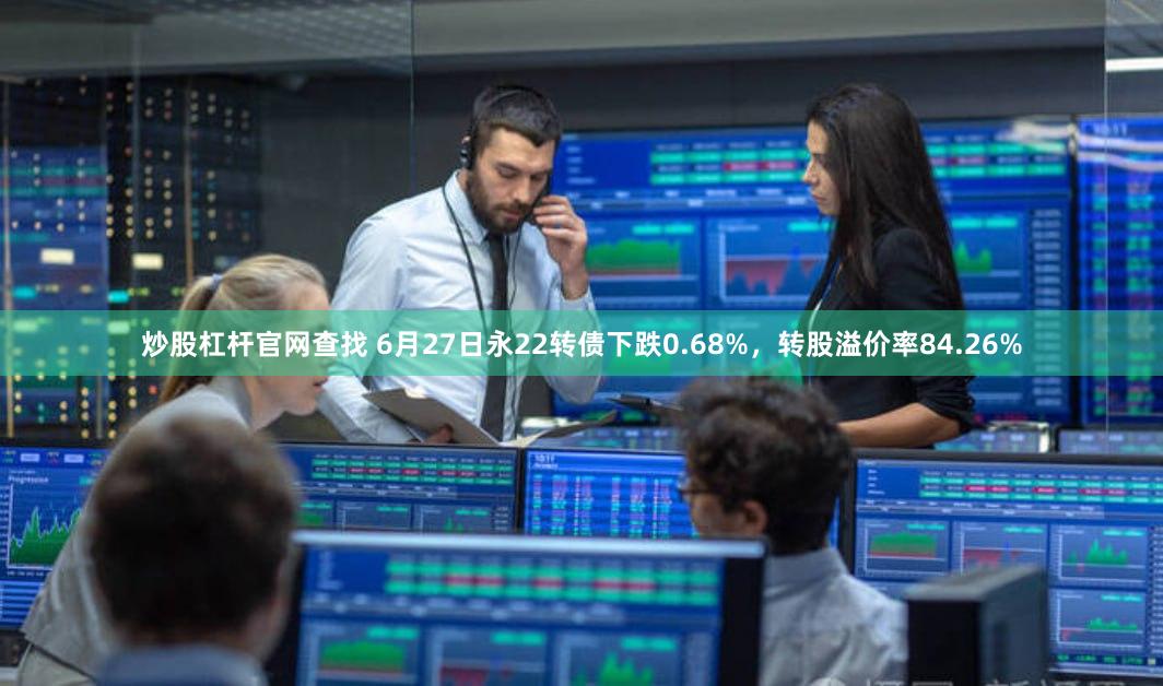 炒股杠杆官网查找 6月27日永22转债下跌0.68%，转股溢价率84.26%