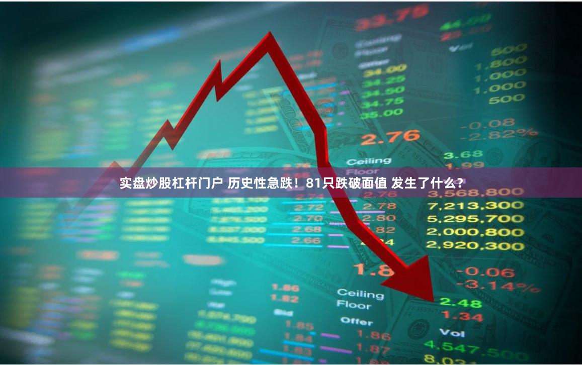 实盘炒股杠杆门户 历史性急跌！81只跌破面值 发生了什么？