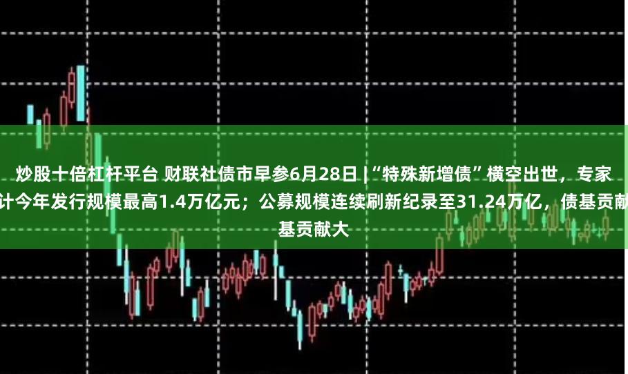 炒股十倍杠杆平台 财联社债市早参6月28日 |“特殊新增债”横空出世，专家预计今年发行规模最高1.4万亿元；公募规模连续刷新纪录至31.24万亿，债基贡献大