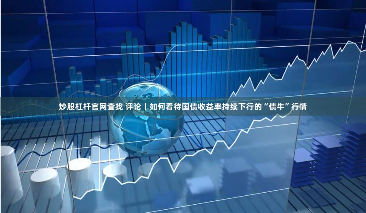 炒股杠杆官网查找 评论丨如何看待国债收益率持续下行的“债牛”行情