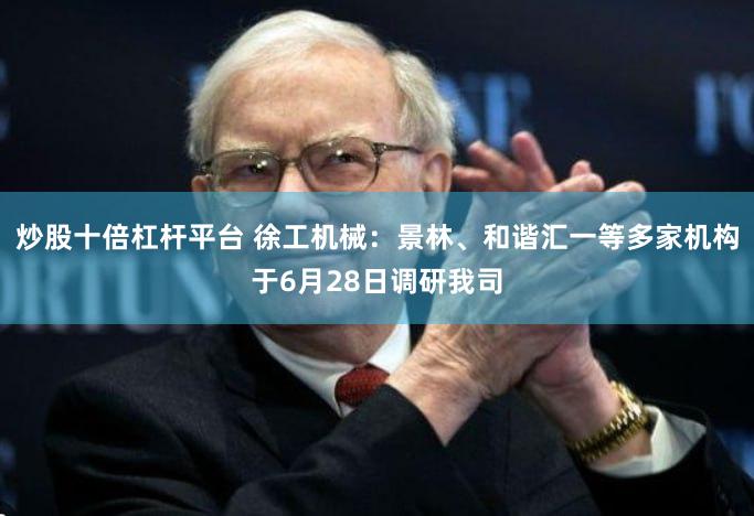 炒股十倍杠杆平台 徐工机械：景林、和谐汇一等多家机构于6月28日调研我司