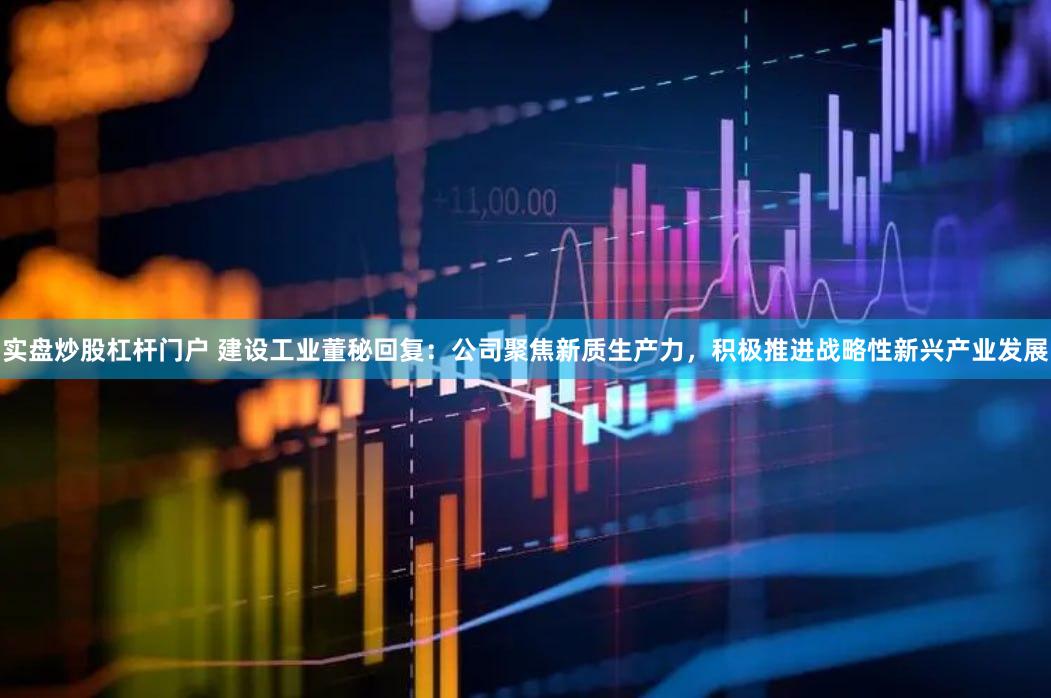 实盘炒股杠杆门户 建设工业董秘回复：公司聚焦新质生产力，积极推进战略性新兴产业发展