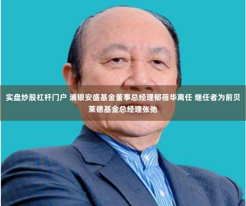 实盘炒股杠杆门户 浦银安盛基金董事总经理郁蓓华离任 继任者为前贝莱德基金总经理张弛