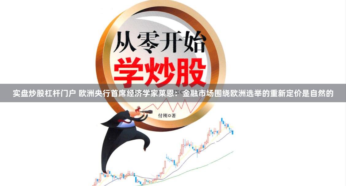实盘炒股杠杆门户 欧洲央行首席经济学家莱恩：金融市场围绕欧洲选举的重新定价是自然的