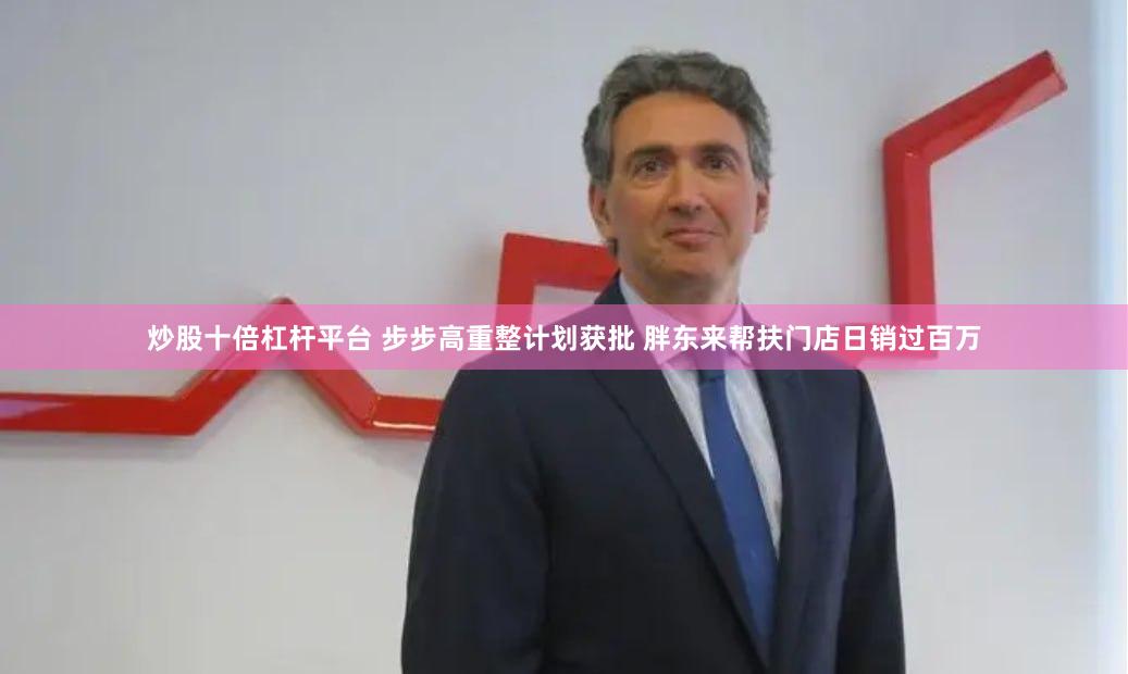 炒股十倍杠杆平台 步步高重整计划获批 胖东来帮扶门店日销过百万