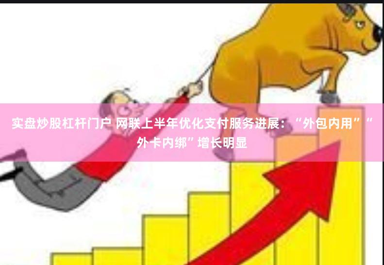 实盘炒股杠杆门户 网联上半年优化支付服务进展：“外包内用”“外卡内绑”增长明显