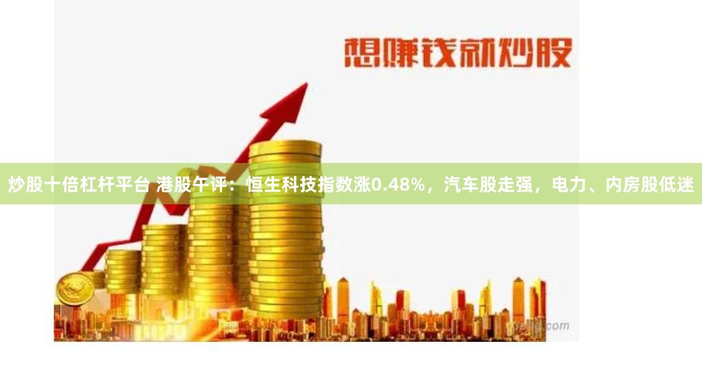 炒股十倍杠杆平台 港股午评：恒生科技指数涨0.48%，汽车股走强，电力、内房股低迷