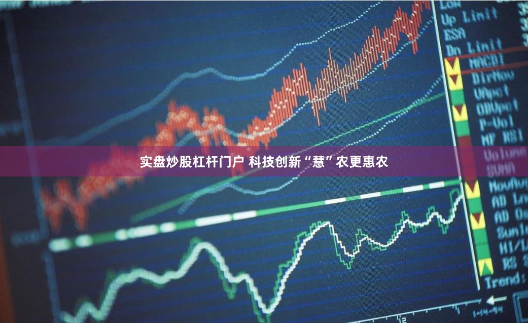 实盘炒股杠杆门户 科技创新“慧”农更惠农