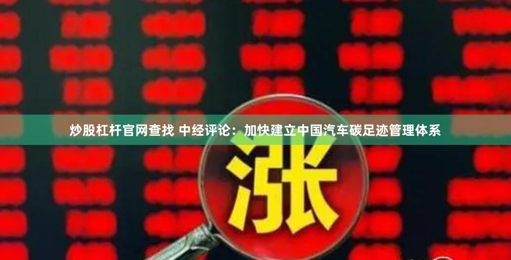 炒股杠杆官网查找 中经评论：加快建立中国汽车碳足迹管理体系