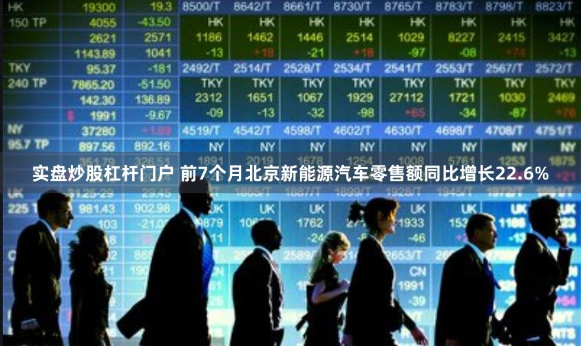 实盘炒股杠杆门户 前7个月北京新能源汽车零售额同比增长22.6%