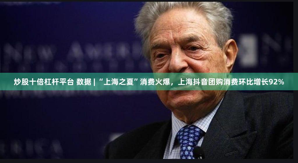 炒股十倍杠杆平台 数据 | “上海之夏”消费火爆，上海抖音团购消费环比增长92%